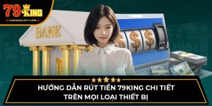 Hướng dẫn rút tiền 79King chi tiết trên mọi loại thiết bị